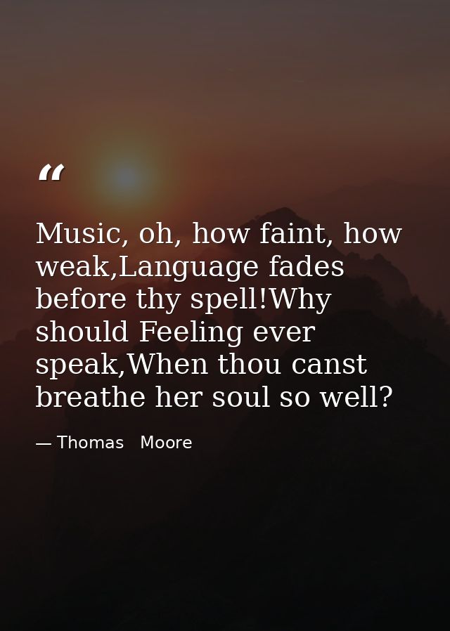 Music, oh, how faint, how weak,Language fades before thy spell!Why should Feeling ever speak,When thou canst breathe her — Thomas   Moore