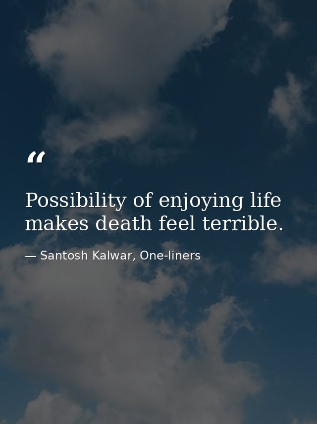 Possibility of enjoying life makes death feel terrible. — Santosh Kalwar, One-liners