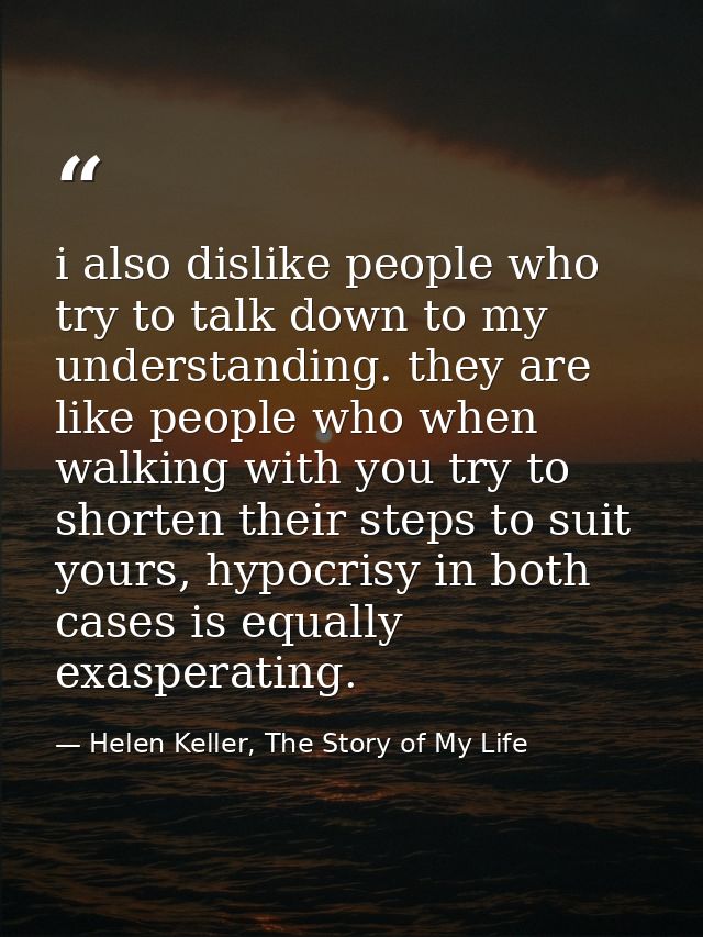i also dislike people who try to talk down to my understanding. they are like people who when walking with you try to sh — Helen Keller, The Story of My Life