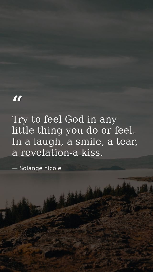 Try to feel God in any little thing you do or feel. In a laugh, a smile, a tear, a revelation-a kiss. — Solange nicole