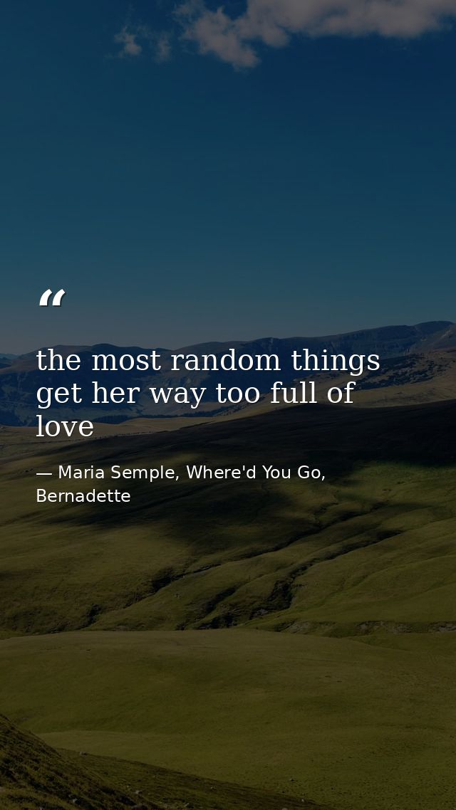 the most random things get her way too full of love — Maria Semple, Where'd You Go, Bernadette