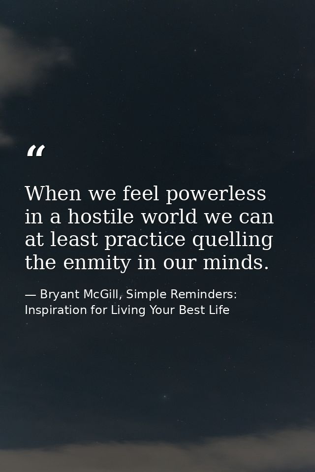 When we feel powerless in a hostile world we can at least practice quelling the enmity in our minds. — Bryant McGill, Simple Reminders: Inspiration for Living Your Best Life