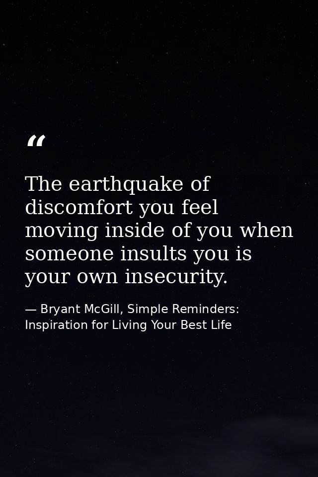 The earthquake of discomfort you feel moving inside of you when someone insults you is your own insecurity. — Bryant McGill, Simple Reminders: Inspiration for Living Your Best Life