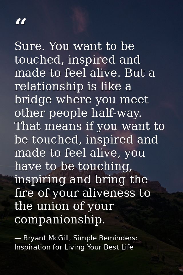 Sure. You want to be touched, inspired and made to feel alive. But a relationship is like a bridge where you meet other  — Bryant McGill, Simple Reminders: Inspiration for Living Your Best Life