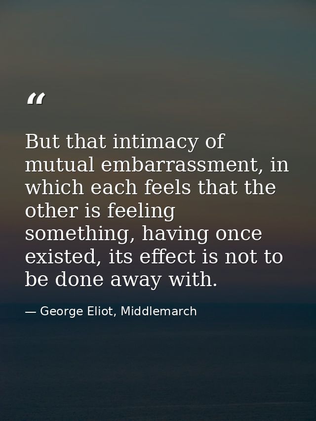 But that intimacy of mutual embarrassment, in which each feels that the other is feeling something, having once existed, — George Eliot, Middlemarch
