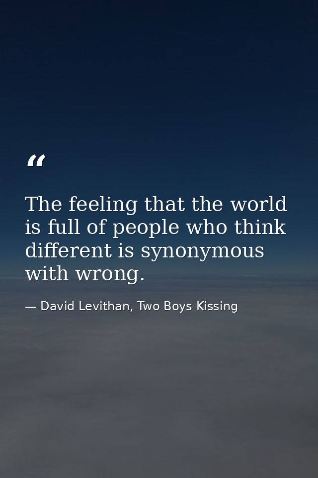 The feeling that the world is full of people who think different is synonymous with wrong. — David Levithan, Two Boys Kissing