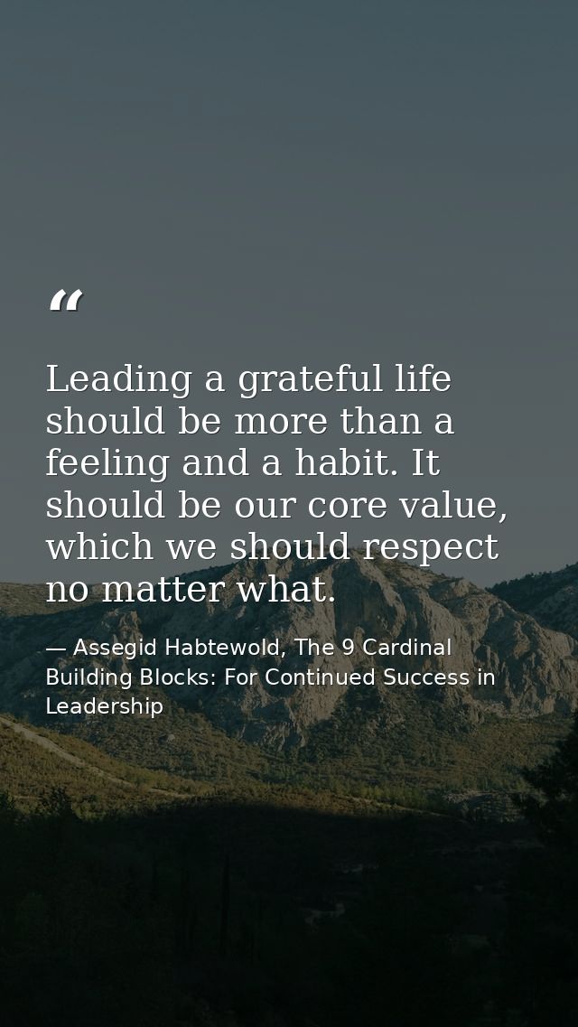 Leading a grateful life should be more than a feeling and a habit. It should be our core value, which we should respect  — Assegid Habtewold, The 9 Cardinal Building Blocks: For Continued Success in Leadership