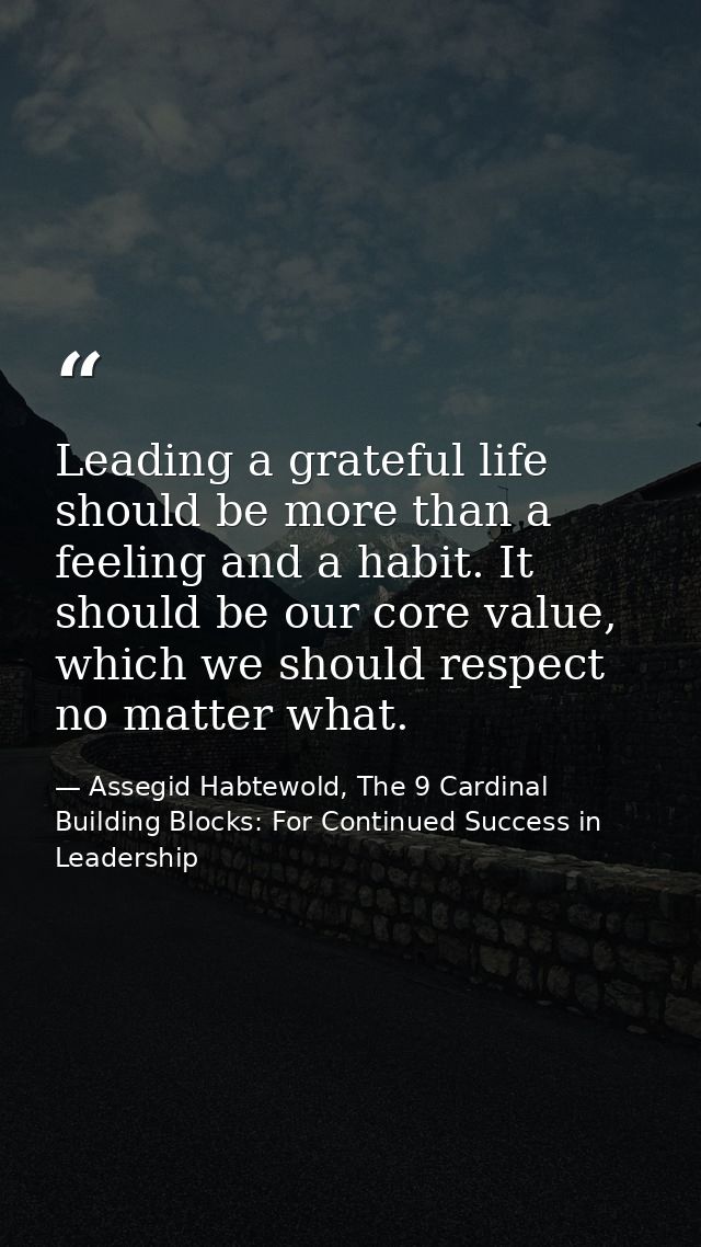 Leading a grateful life should be more than a feeling and a habit. It should be our core value, which we should respect  — Assegid Habtewold, The 9 Cardinal Building Blocks: For Continued Success in Leadership