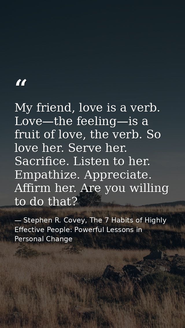 My friend, love is a verb. Love—the feeling—is a fruit of love, the verb. So love her. Serve her. Sacrifice. Listen to h — Stephen R. Covey, The 7 Habits of Highly Effective People: Powerful Lessons in Personal Change