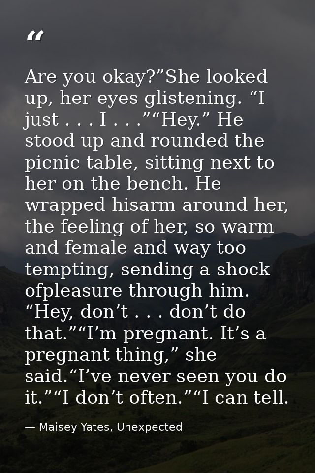 Are you okay?”She looked up, her eyes glistening. “I just . . . I . . .”“Hey.” He stood up and rounded the picnic table, — Maisey Yates, Unexpected
