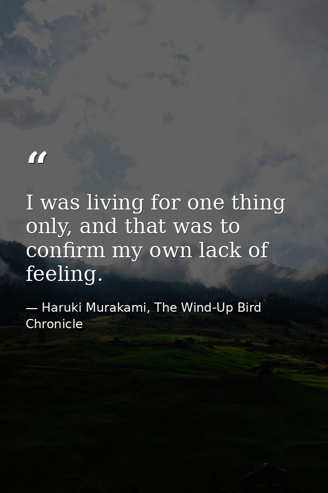 I was living for one thing only, and that was to confirm my own lack of feeling. — Haruki Murakami, The Wind-Up Bird Chronicle