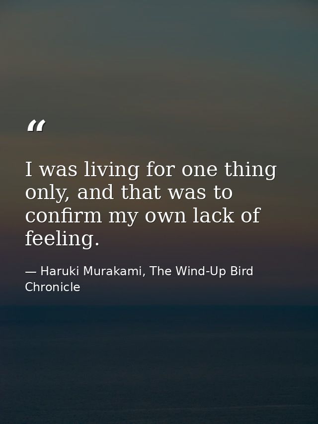 I was living for one thing only, and that was to confirm my own lack of feeling. — Haruki Murakami, The Wind-Up Bird Chronicle