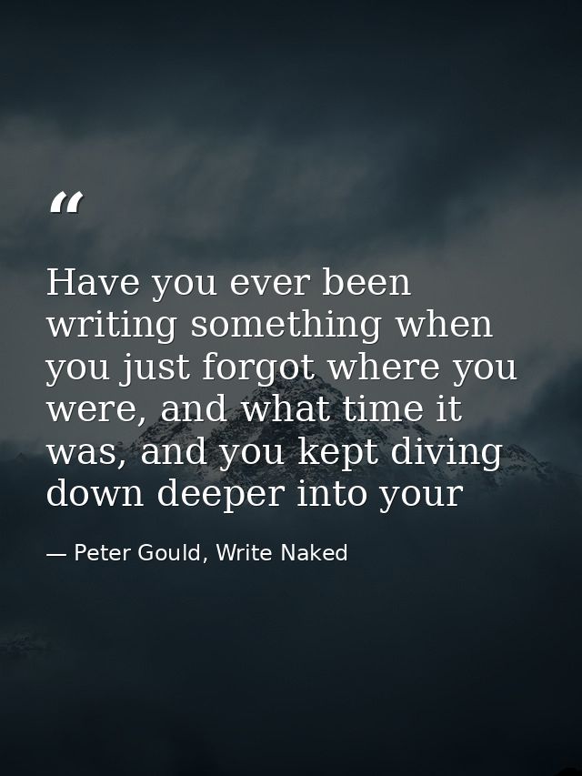 Have you ever been writing something when you just forgot where you were, and what time it was, and you kept diving down — Peter Gould, Write Naked
