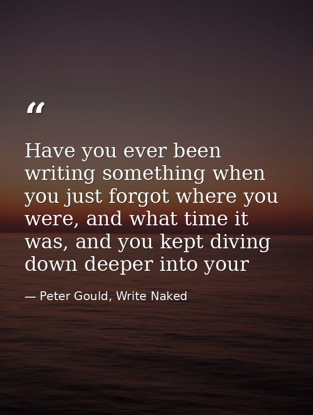 Have you ever been writing something when you just forgot where you were, and what time it was, and you kept diving down — Peter Gould, Write Naked