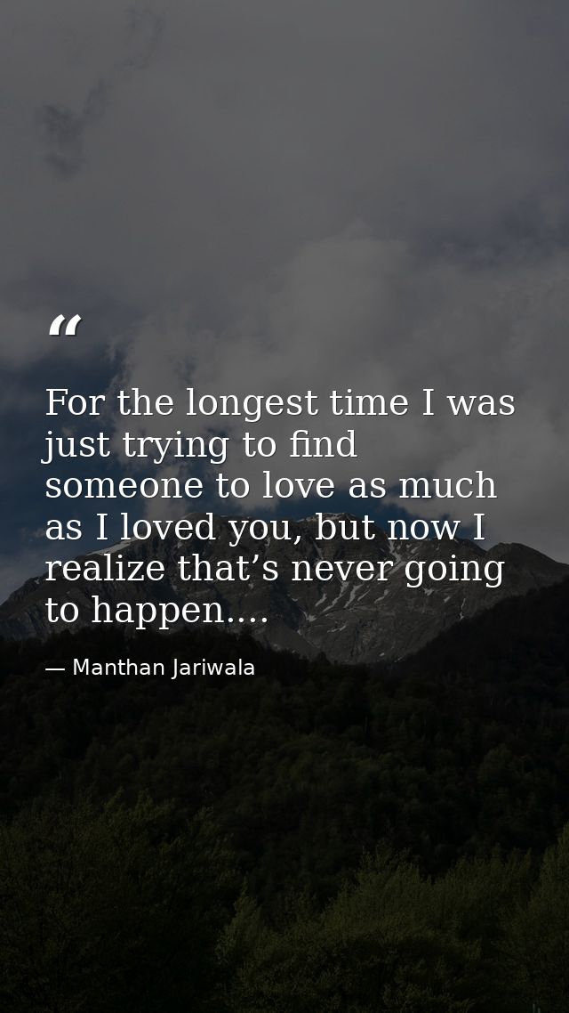 For the longest time I was just trying to find someone to love as much as I loved you, but now I realize that’s never go — Manthan Jariwala