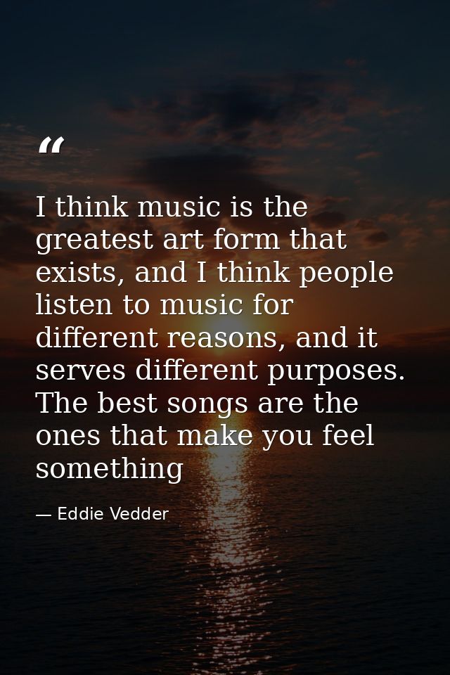I think music is the greatest art form that exists, and I think people listen to music for different reasons, and it ser — Eddie Vedder