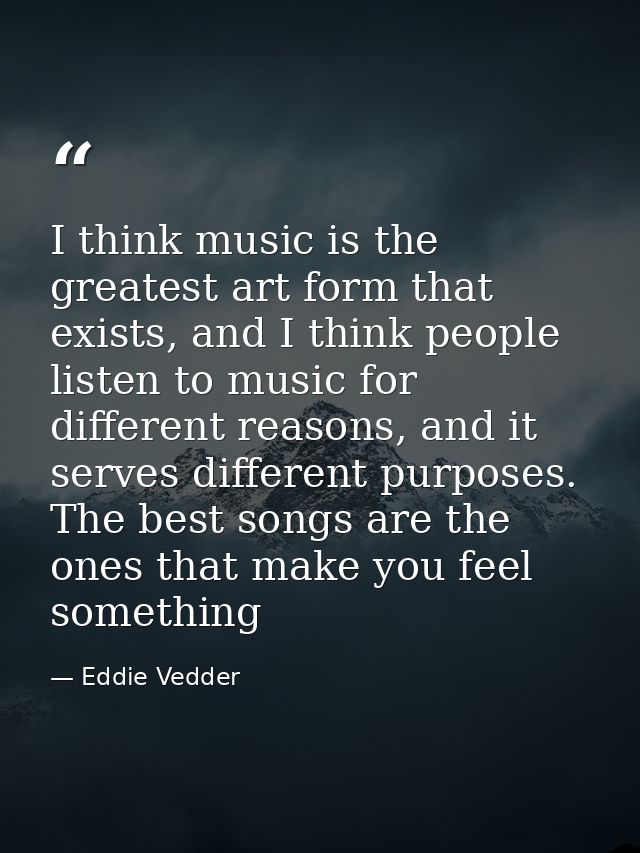I think music is the greatest art form that exists, and I think people listen to music for different reasons, and it ser — Eddie Vedder