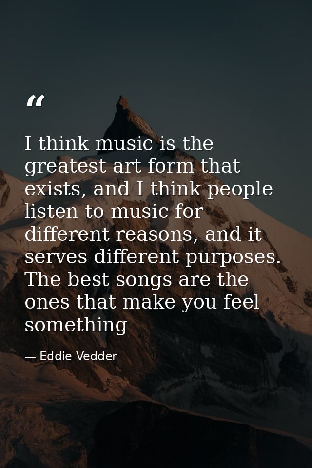I think music is the greatest art form that exists, and I think people listen to music for different reasons, and it ser — Eddie Vedder