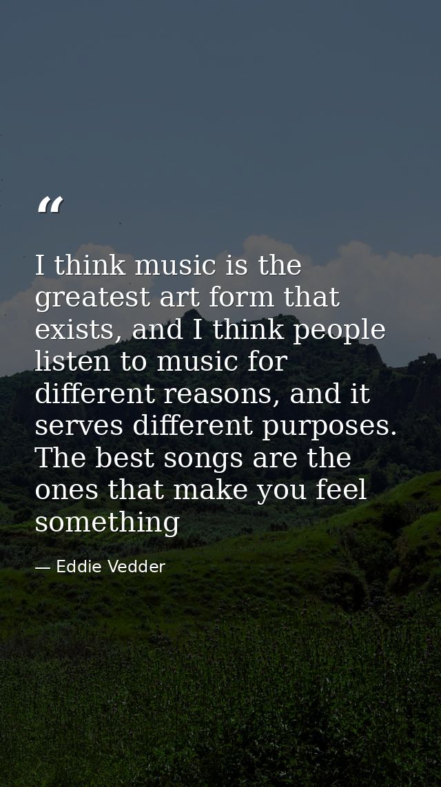 I think music is the greatest art form that exists, and I think people listen to music for different reasons, and it ser — Eddie Vedder