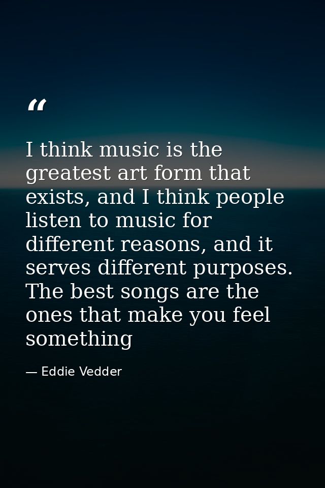 I think music is the greatest art form that exists, and I think people listen to music for different reasons, and it ser — Eddie Vedder