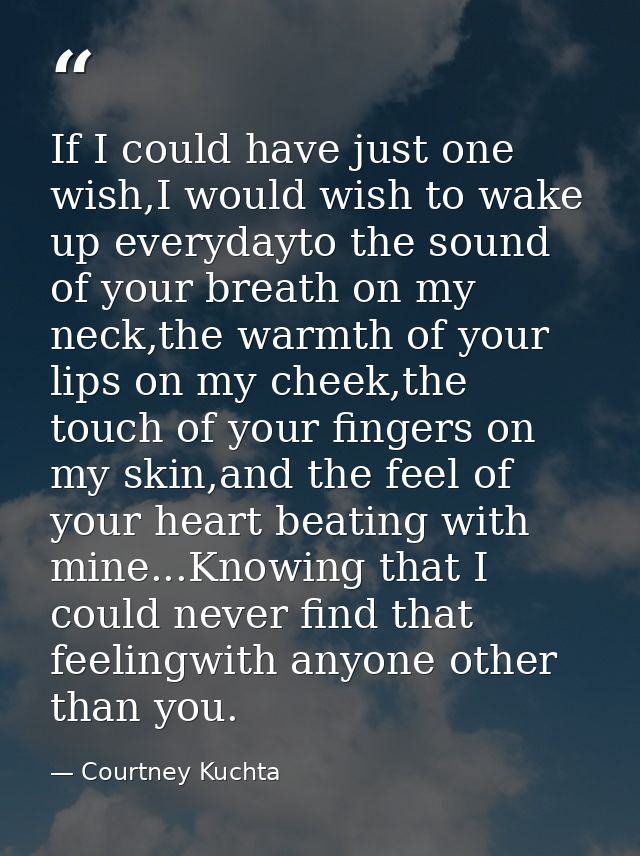If I could have just one wish,I would wish to wake up everydayto the sound of your breath on my neck,the warmth of your  — Courtney Kuchta