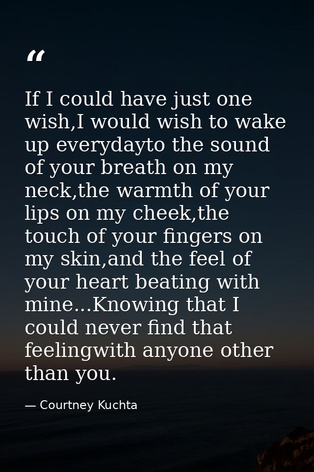 If I could have just one wish,I would wish to wake up everydayto the sound of your breath on my neck,the warmth of your  — Courtney Kuchta