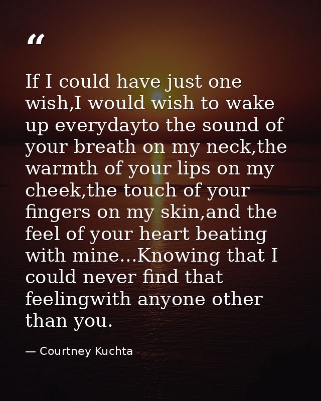 If I could have just one wish,I would wish to wake up everydayto the sound of your breath on my neck,the warmth of your  — Courtney Kuchta