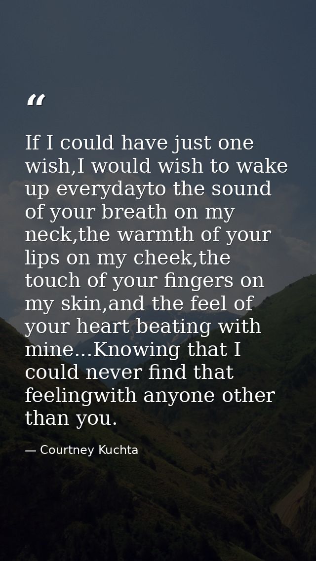 If I could have just one wish,I would wish to wake up everydayto the sound of your breath on my neck,the warmth of your  — Courtney Kuchta
