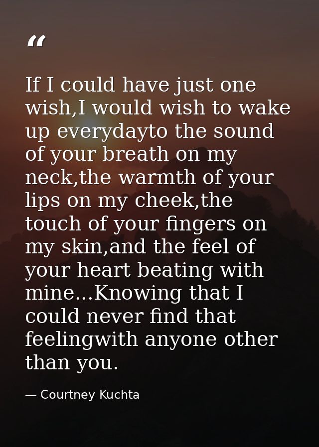 If I could have just one wish,I would wish to wake up everydayto the sound of your breath on my neck,the warmth of your  — Courtney Kuchta