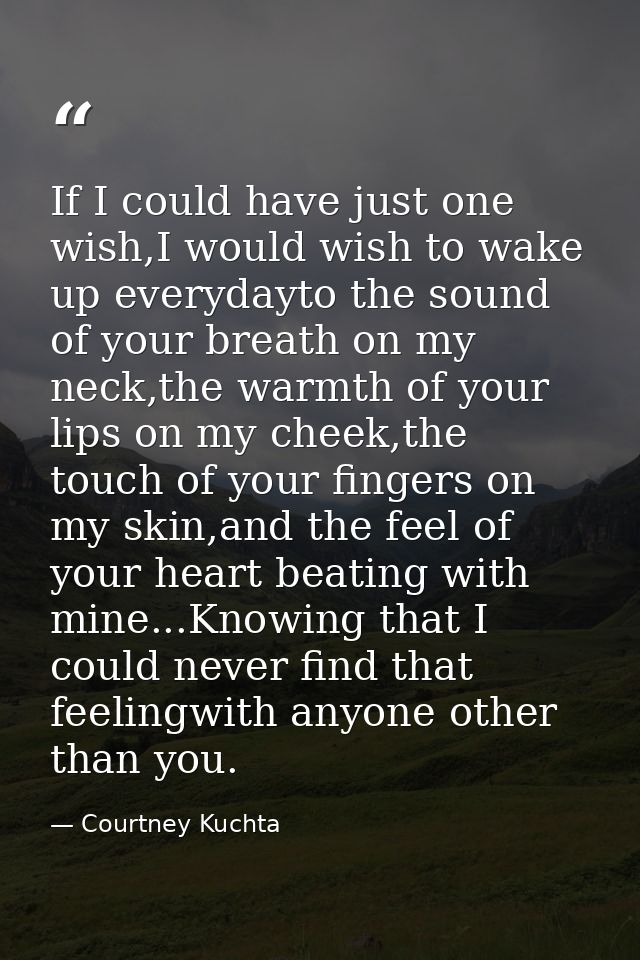 If I could have just one wish,I would wish to wake up everydayto the sound of your breath on my neck,the warmth of your  — Courtney Kuchta