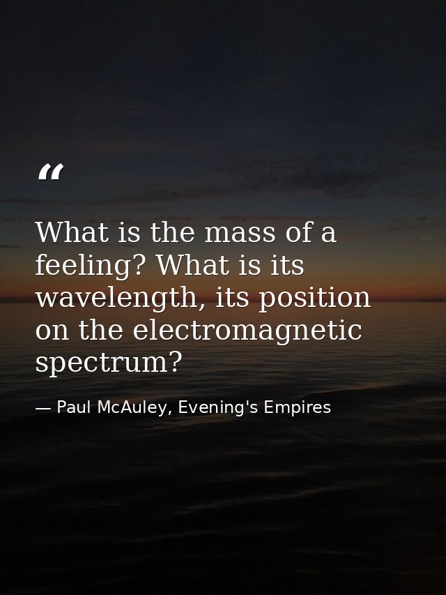 What is the mass of a feeling? What is its wavelength, its position on the electromagnetic spectrum? — Paul McAuley, Evening's Empires