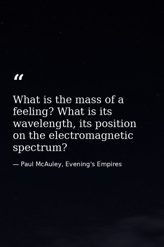 What is the mass of a feeling? What is its wavelength, its position on the electromagnetic spectrum? — Paul McAuley, Evening's Empires