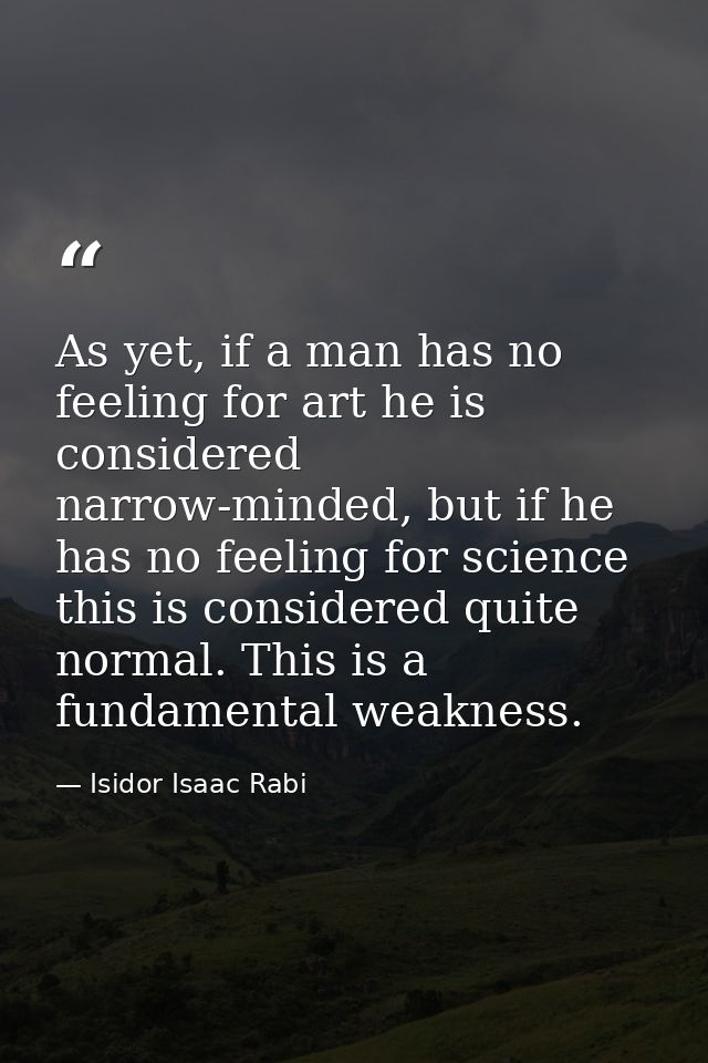 As yet, if a man has no feeling for art he is considered narrow-minded, but if he has no feeling for science this is con — Isidor Isaac Rabi