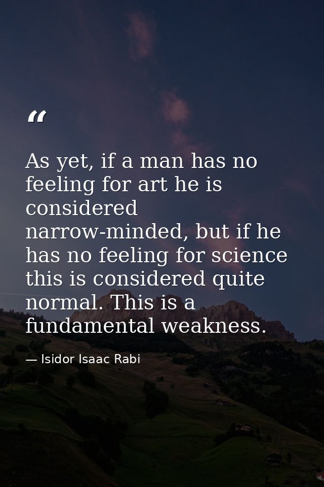 As yet, if a man has no feeling for art he is considered narrow-minded, but if he has no feeling for science this is con — Isidor Isaac Rabi