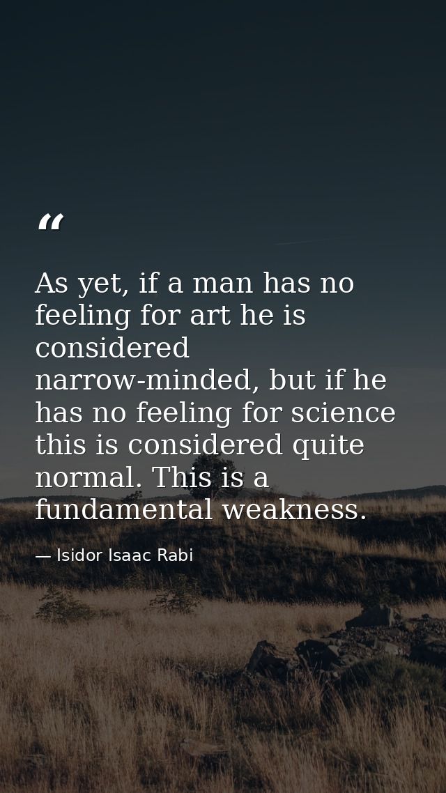 As yet, if a man has no feeling for art he is considered narrow-minded, but if he has no feeling for science this is con — Isidor Isaac Rabi