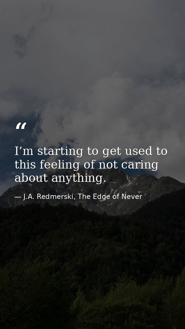 I’m starting to get used to this feeling of not caring about anything. — J.A. Redmerski, The Edge of Never