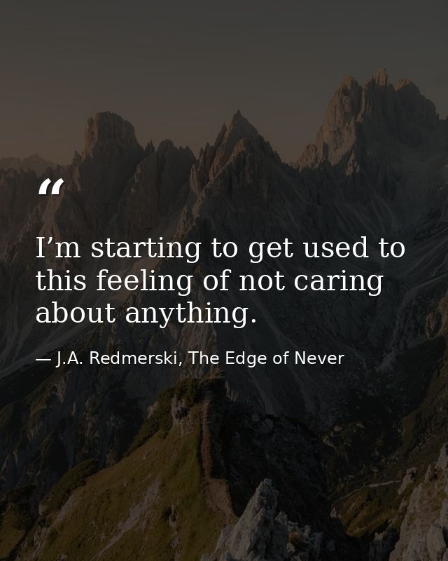I’m starting to get used to this feeling of not caring about anything. — J.A. Redmerski, The Edge of Never