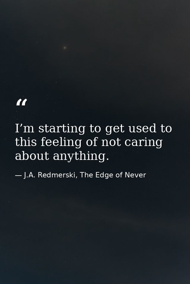 I’m starting to get used to this feeling of not caring about anything. — J.A. Redmerski, The Edge of Never