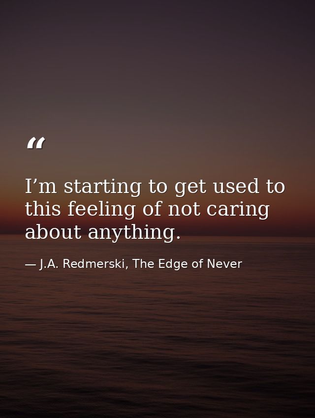 I’m starting to get used to this feeling of not caring about anything. — J.A. Redmerski, The Edge of Never
