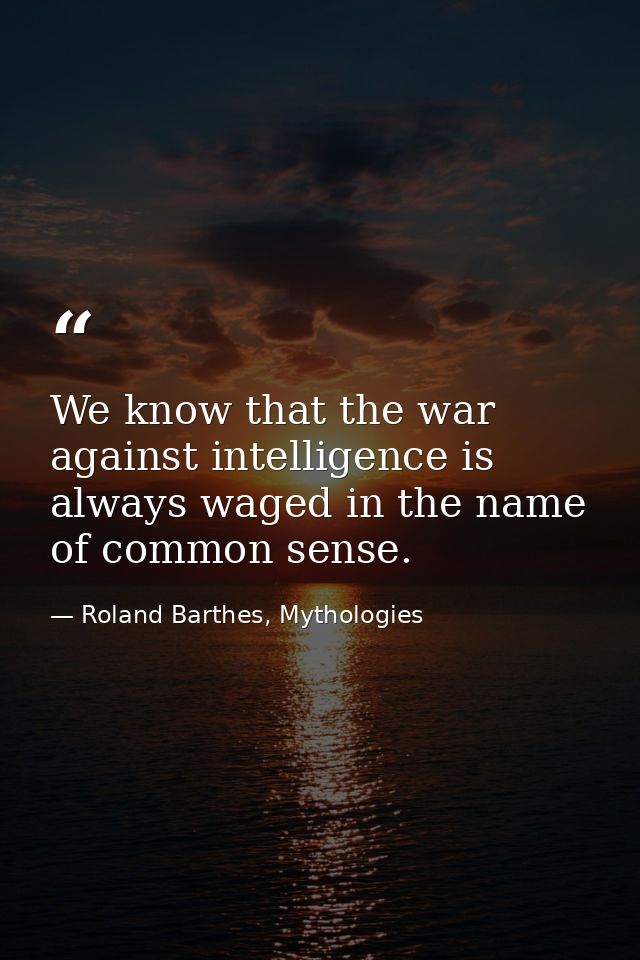 We know that the war against intelligence is always waged in the name of common sense. — Roland Barthes, Mythologies