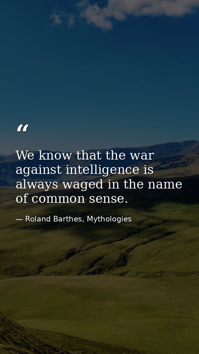 We know that the war against intelligence is always waged in the name of common sense. — Roland Barthes, Mythologies