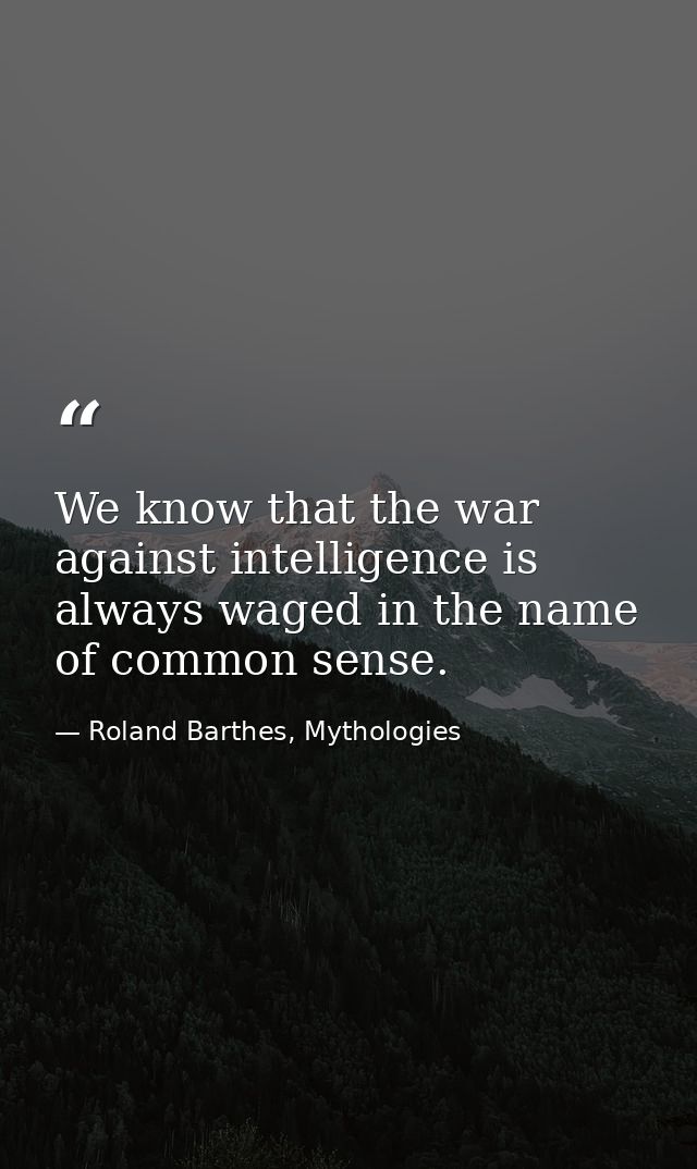 We know that the war against intelligence is always waged in the name of common sense. — Roland Barthes, Mythologies