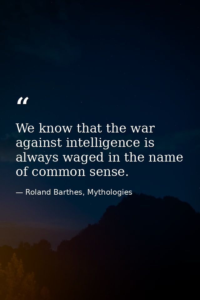 We know that the war against intelligence is always waged in the name of common sense. — Roland Barthes, Mythologies