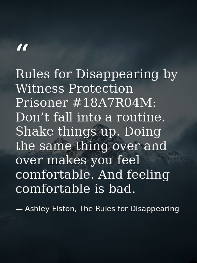 Rules for Disappearing by Witness Protection Prisoner #18A7R04M: Don’t fall into a routine. Shake things up. Doing the s — Ashley Elston, The Rules for Disappearing