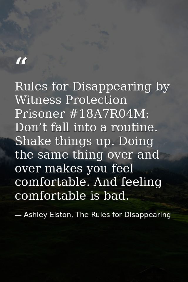 Rules for Disappearing by Witness Protection Prisoner #18A7R04M: Don’t fall into a routine. Shake things up. Doing the s — Ashley Elston, The Rules for Disappearing