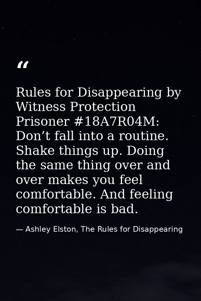 Rules for Disappearing by Witness Protection Prisoner #18A7R04M: Don’t fall into a routine. Shake things up. Doing the s — Ashley Elston, The Rules for Disappearing