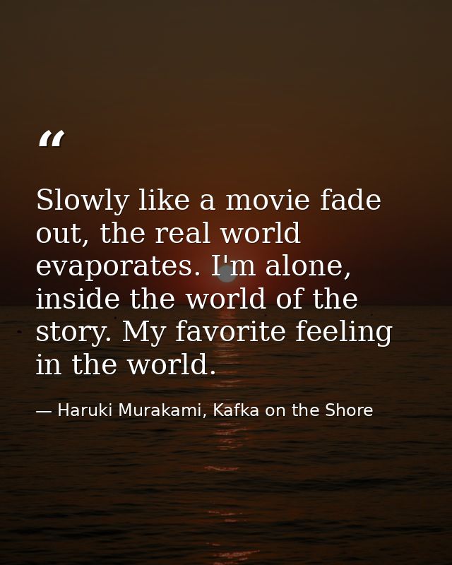 Slowly like a movie fade out, the real world evaporates. I'm alone, inside the world of the story. My favorite feeling i — Haruki Murakami, Kafka on the Shore