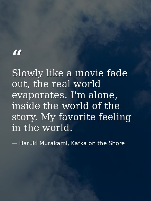 Slowly like a movie fade out, the real world evaporates. I'm alone, inside the world of the story. My favorite feeling i — Haruki Murakami, Kafka on the Shore