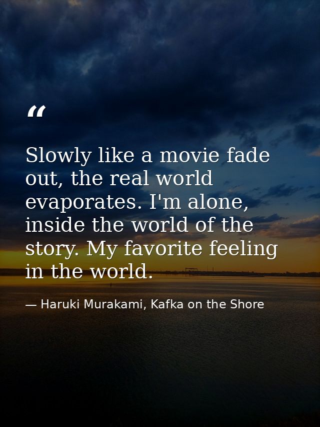 Slowly like a movie fade out, the real world evaporates. I'm alone, inside the world of the story. My favorite feeling i — Haruki Murakami, Kafka on the Shore