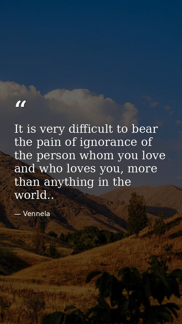 It is very difficult to bear the pain of ignorance of the person whom you love and who loves you, more than anything in  — Vennela